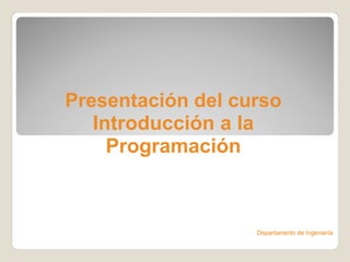Presentación del curso
   Introducción a la
     Programación



                   Departamento de Ingeniería
 