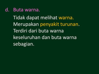 d. Buta warna.
   Tidak dapat melihat warna.
   Merupakan penyakit turunan.
   Terdiri dari buta warna
   keseluruhan dan buta warna
   sebagian.
 