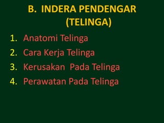 B. INDERA PENDENGAR
             (TELINGA)
1.   Anatomi Telinga
2.   Cara Kerja Telinga
3.   Kerusakan Pada Telinga
4.   Perawatan Pada Telinga
 