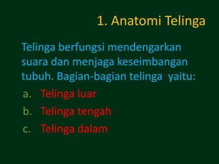 1. Anatomi Telinga
Telinga berfungsi mendengarkan
suara dan menjaga keseimbangan
tubuh. Bagian-bagian telinga yaitu:
a. Telinga luar
b. Telinga tengah
c. Telinga dalam
 
