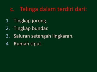 c. Telinga dalam terdiri dari:
1.    Tingkap jorong.
2.    Tingkap bundar.
3.    Saluran setengah lingkaran.
4.    Rumah siput.
 