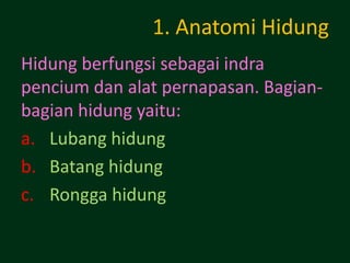 1. Anatomi Hidung
Hidung berfungsi sebagai indra
pencium dan alat pernapasan. Bagian-
bagian hidung yaitu:
a. Lubang hidung
b. Batang hidung
c. Rongga hidung
 