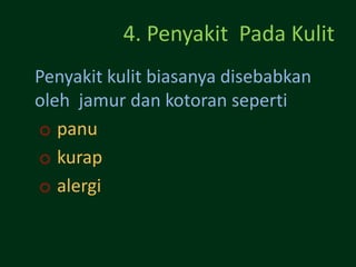 4. Penyakit Pada Kulit
Penyakit kulit biasanya disebabkan
oleh jamur dan kotoran seperti
o panu
o kurap
o alergi
 