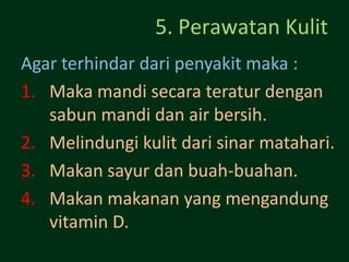 5. Perawatan Kulit
Agar terhindar dari penyakit maka :
1. Maka mandi secara teratur dengan
   sabun mandi dan air bersih.
2. Melindungi kulit dari sinar matahari.
3. Makan sayur dan buah-buahan.
4. Makan makanan yang mengandung
   vitamin D.
 