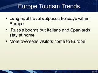 Europe Tourism Trends
• Long-haul travel outpaces holidays within
  Europe
• Russia booms but Italians and Spaniards
  stay at home
• More overseas visitors come to Europe
 