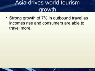 Asia drives world tourism
             growth
• Strong growth of 7% in outbound travel as
  incomes rise and consumers are able to
  travel more.
 