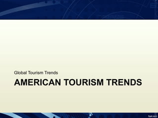 Global Tourism Trends

AMERICAN TOURISM TRENDS
 