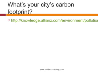 What’s your city’s carbon
footprint?
   http://knowledge.allianz.com/environment/pollution




                    www.lacbleuconsulting.com
 