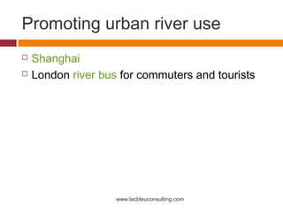 Promoting urban river use
   Shanghai
   London river bus for commuters and tourists




                    www.lacbleuconsulting.com
 