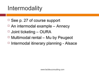 Intermodality
   See p. 27 of course support
   An intermodal example – Annecy
   Joint ticketing – OURA
   Multimodal rental – Mu by Peugeot
   Intermodal itinerary planning - Alsace




                     www.lacbleuconsulting.com
 