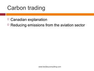 Carbon trading
   Canadian explanation
   Reducing emissions from the aviation sector




                    www.lacbleuconsulting.com
 