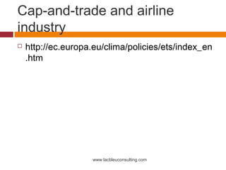 Cap-and-trade and airline
industry
   http://ec.europa.eu/clima/policies/ets/index_en
    .htm




                    www.lacbleuconsulting.com
 