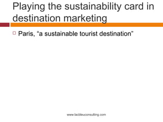 Playing the sustainability card in
destination marketing
   Paris, “a sustainable tourist destination”




                     www.lacbleuconsulting.com
 