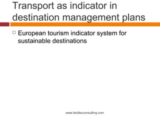 Transport as indicator in
destination management plans
   European tourism indicator system for
    sustainable destinations




                    www.lacbleuconsulting.com
 