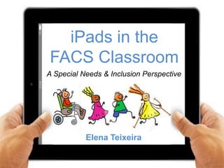 iPads in the
FACS Classroom
A Special Needs & Inclusion Perspective
Elena Teixeira
 