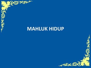 MAHLUK HIDUP
 