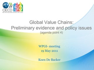 Global Value Chains:
Preliminary evidence and policy issues
(agenda point 4)
WPGI- meeting
19 May 2011
Koen De Backer
 