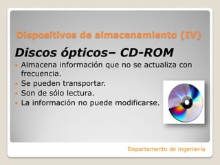Dispositivos de almacenamiento (IV)
Discos ópticos– CD-ROM
 Almacena información que no se actualiza con
frecuencia.
 Se pueden transportar.
 Son de sólo lectura.
 La información no puede modificarse.
Departamento de ingeniería
 