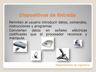 Dispositivos de Entrada
 Permiten al usuario introducir datos, comandos,
instrucciones y programas
 Convierten datos en señales eléctricas
codificadas que el procesador reconoce y
manipula.
Departamento de ingeniería
 