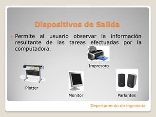 Dispositivos de Salida
 Permite al usuario observar la información
resultante de las tareas efectuadas por la
computadora.
Departamento de ingeniería
Monitor Parlantes
Plotter
Impresora
 