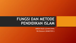FUNGSI DAN METODE
PENDIDIKAN ISLAM
IMRON FAUZI (2244012949)
PAI Ekstensi (SEMESTER I)
 