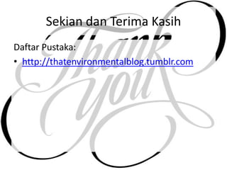 Sekian dan Terima Kasih
Daftar Pustaka:
• http://thatenvironmentalblog.tumblr.com
 