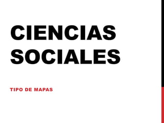 CIENCIAS
SOCIALES
TIPO DE MAPAS
 