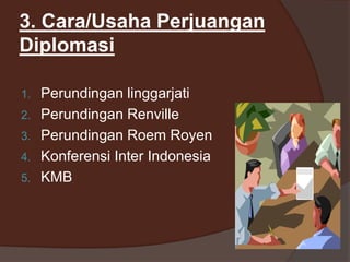 3. Cara/Usaha Perjuangan
Diplomasi
1. Perundingan linggarjati
2. Perundingan Renville
3. Perundingan Roem Royen
4. Konferensi Inter Indonesia
5. KMB
 