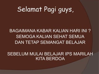 BAGAIMANA KABAR KALIAN HARI INI ?
SEMOGA KALIAN SEHAT SEMUA
DAN TETAP SEMANGAT BELAJAR
SEBELUM MULAI BELAJAR IPS MARILAH
KITA BERDOA
Selamat Pagi guys,
 