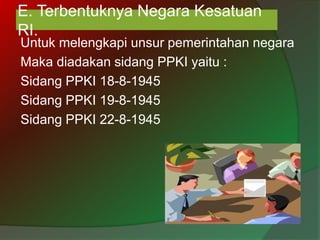 E. Terbentuknya Negara Kesatuan
RI.
Untuk melengkapi unsur pemerintahan negara
Maka diadakan sidang PPKI yaitu :
Sidang PPKI 18-8-1945
Sidang PPKI 19-8-1945
Sidang PPKI 22-8-1945
 
