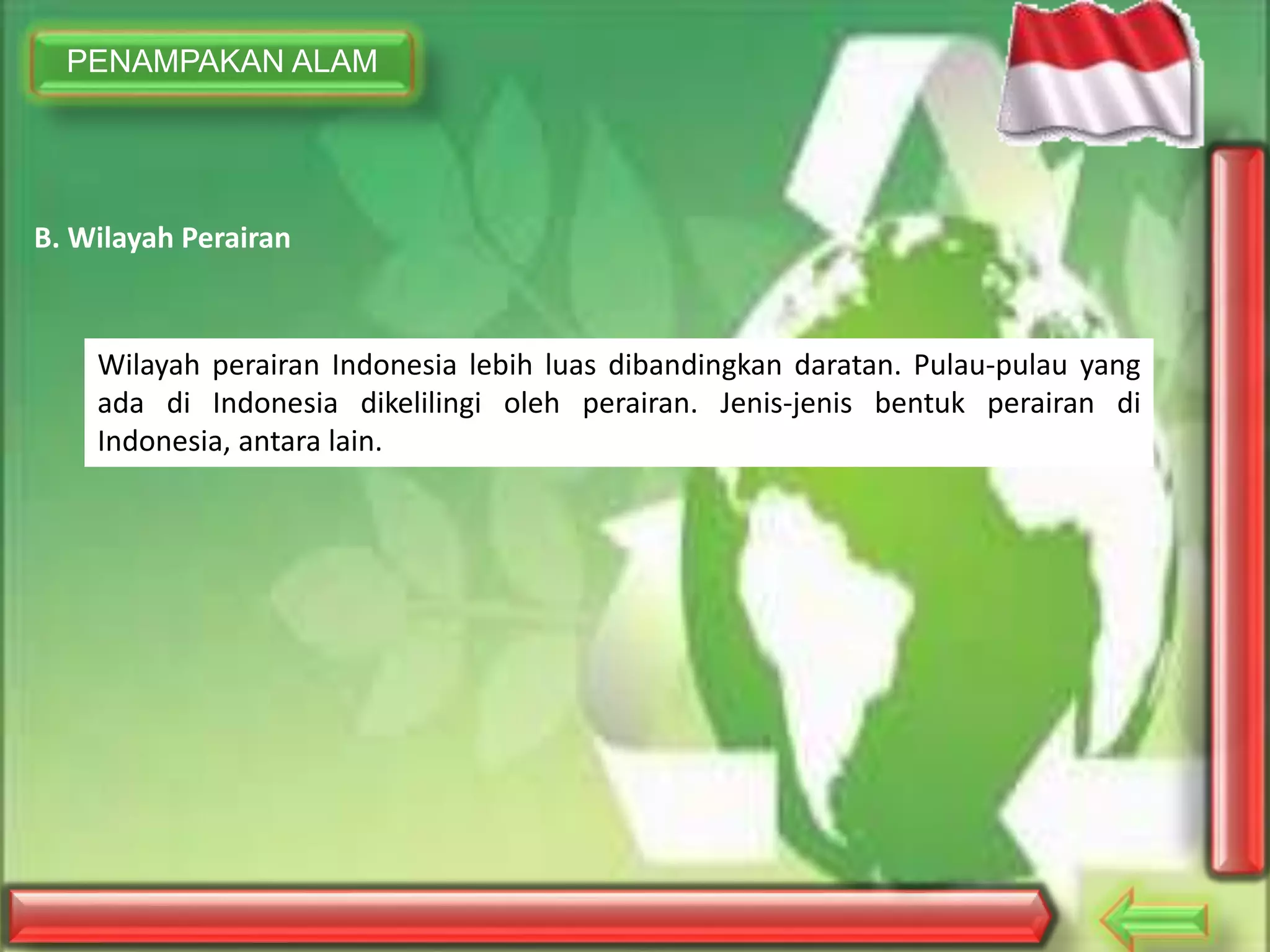 PENAMPAKAN ALAM
B. Wilayah Perairan
Wilayah perairan Indonesia lebih luas dibandingkan daratan. Pulau-pulau yang
ada di Indonesia dikelilingi oleh perairan. Jenis-jenis bentuk perairan di
Indonesia, antara lain.
 