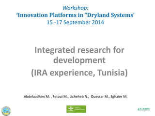 Workshop: 
‘Innovation Platforms in “Dryland Systems’ 
15 -17 September 2014 
Integrated research for 
development 
(IRA experience, Tunisia) 
Abdelaadhim M. , Fetoui M., Licheheb N., Ouessar M., Sghaier M. 
 