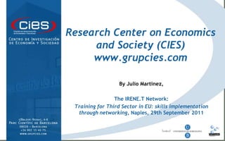 Research Center on Economics and Society (CIES) www.grupcies.com,[object Object], ,[object Object],By Julio Martinez,,[object Object],TheIRENE.T Network:,[object Object],Training for Third Sector in EU: skills implementation through networking, Naples, 29th September 2011,[object Object]