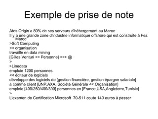 Exemple de prise de note <ul><li>Atos Origin a 80% de ses serveurs d'hébergement au Maroc </li></ul><ul><li>Il y a une gra...