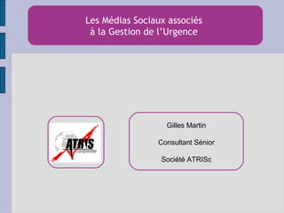 Les Médias Sociaux associés
à la Gestion de l’Urgence
Gilles Martin
Consultant Sénior
Société ATRISc
 