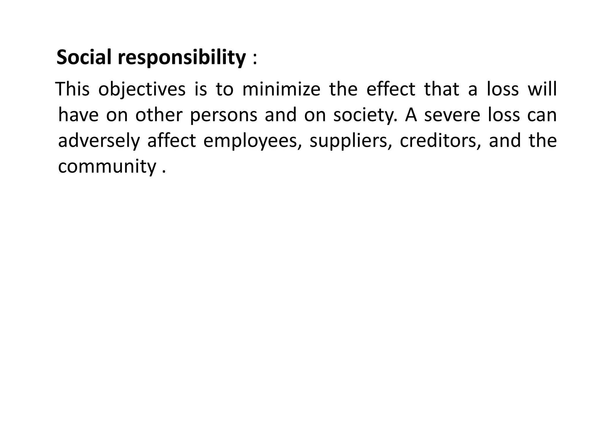 Social responsibility :
This objectives is to minimize the effect that a loss will
have on other persons and on society. A severe loss can
adversely affect employees, suppliers, creditors, and the
community .
 