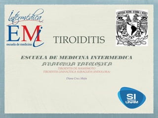TIROIDITIS
ESCUELA DE MEDICINA INTERMEDICA
ANATOMIA PATOLOGICA
TIROIDITIS DE HASHIMOTO
TIROIDITIS LINFOCÍTICA SUBAGUDA (INDOLORA)
Diana Cruz Mejía
 