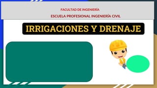 IRRIGACIONES Y DRENAJE
FACULTAD DE INGENIERÍA
ESCUELA PROFESIONAL INGENIERÍA CIVIL
 