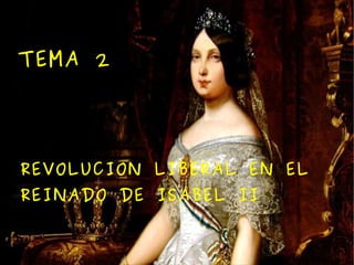 TEMA 2




REVOLUCION LIBERAL EN EL
REINADO DE ISABEL II
 