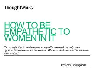 HOW TO BE
EMPATHETIC TO
WOMEN IN IT
“In our objective to achieve gender equality, we must not only seek
opportunities because we are women. We must seek success because we
are capable.”
1
Pranathi Birudugadda
 