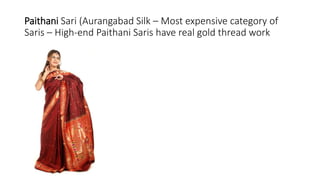 Paithani Sari (Aurangabad Silk – Most expensive category of
Saris – High-end Paithani Saris have real gold thread work
 