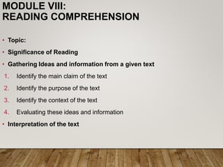 MODULE VIII:
READING COMPREHENSION
• Topic:
• Significance of Reading
• Gathering Ideas and information from a given text
1. Identify the main claim of the text
2. Identify the purpose of the text
3. Identify the context of the text
4. Evaluating these ideas and information
• Interpretation of the text
 