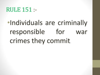 RULE 151 :-
•Individuals are criminally
responsible for war
crimes they commit.
 