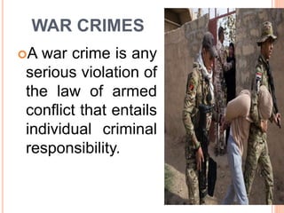 WAR CRIMES
A war crime is any
serious violation of
the law of armed
conflict that entails
individual criminal
responsibility.
 