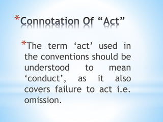*
*The term ‘act’ used in
the conventions should be
understood to mean
‘conduct’, as it also
covers failure to act i.e.
omission.
 
