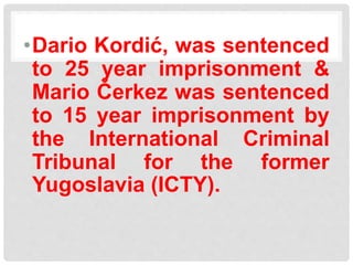 •Dario Kordić, was sentenced
to 25 year imprisonment &
Mario Čerkez was sentenced
to 15 year imprisonment by
the International Criminal
Tribunal for the former
Yugoslavia (ICTY).
 