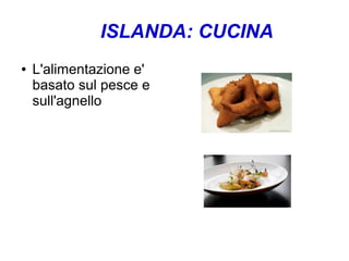 ● L'alimentazione e'
basato sul pesce e
sull'agnello
ISLANDA: CUCINA
 