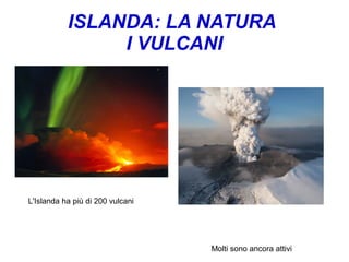 ISLANDA: LA NATURA
I VULCANI
L'Islanda ha più di 200 vulcani
Molti sono ancora attivi
 