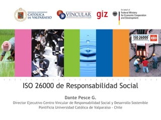 ISO 26000 de Responsabilidad Social Dante Pesce G. Director Ejecutivo Centro Vincular de Responsabilidad Social y Desarrollo Sostenible Pontificia Universidad Cat ól ica de Valpara íso  - Chile [email_address] 