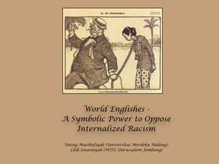 World Englishes -
A Symbolic Power to Oppose
Internalized Racism
Uning Musthofiyah (Universitas Merdeka Malang)
Lilik Isnainiyah (MTSS Darussalam Jombang)
 